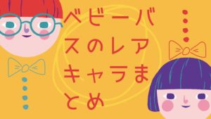 BabyBusに出てくるレアキャラまとめ